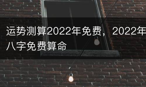 运势测算2022年免费，2022年八字免费算命
