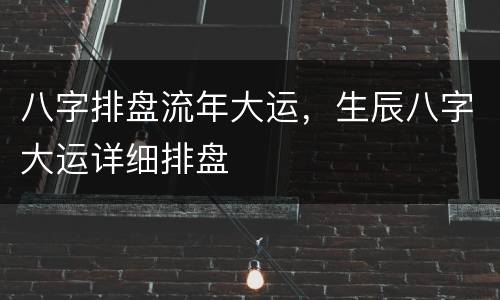 八字排盘流年大运，生辰八字大运详细排盘