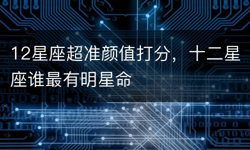 12星座超准颜值打分，十二星座谁最有明星命