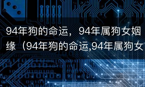 94年狗的命运，94年属狗女姻缘（94年狗的命运,94年属狗女姻缘怎么样）