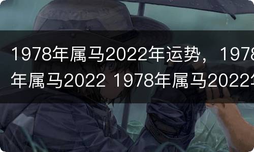 1978年属马2022年运势，1978年属马2022 1978年属马2022年的运势