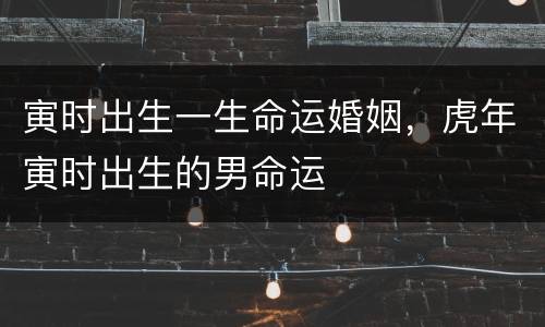 寅时出生一生命运婚姻，虎年寅时出生的男命运