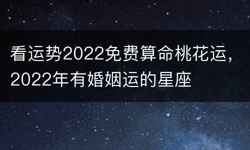 看运势2022免费算命桃花运，2022年有婚姻运的星座