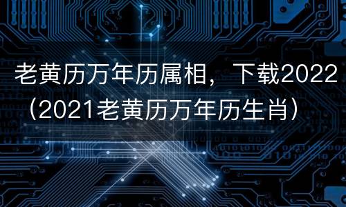 老黄历万年历属相，下载2022（2021老黄历万年历生肖）