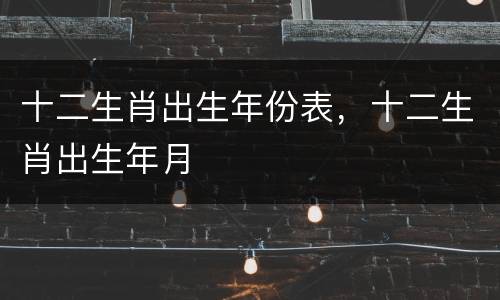 十二生肖出生年份表，十二生肖出生年月