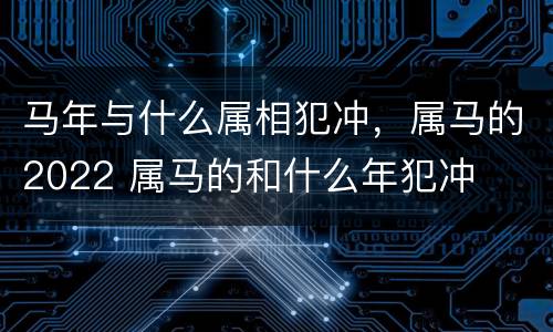 马年与什么属相犯冲，属马的2022 属马的和什么年犯冲