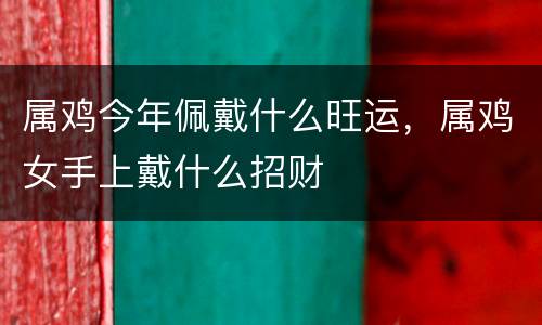 属鸡今年佩戴什么旺运，属鸡女手上戴什么招财