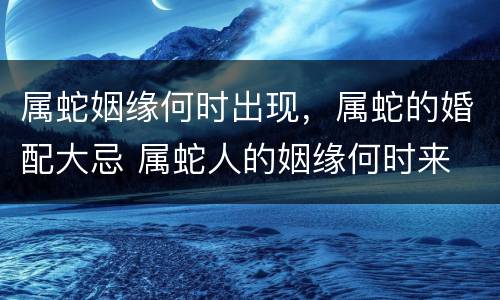 属蛇姻缘何时出现，属蛇的婚配大忌 属蛇人的姻缘何时来