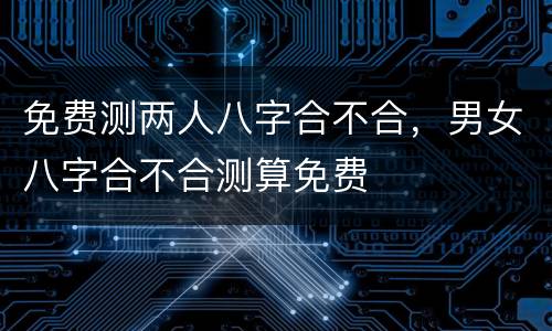 免费测两人八字合不合，男女八字合不合测算免费