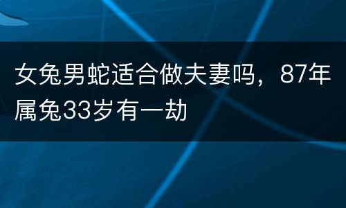女兔男蛇适合做夫妻吗，87年属兔33岁有一劫