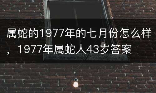 属蛇的1977年的七月份怎么样，1977年属蛇人43岁答案