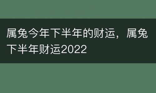属兔今年下半年的财运，属兔下半年财运2022