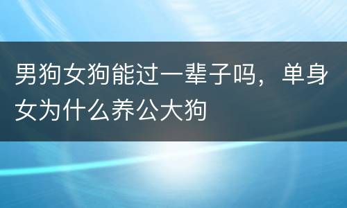 男狗女狗能过一辈子吗，单身女为什么养公大狗