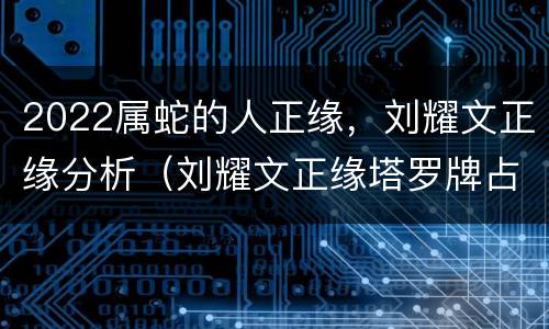 2022属蛇的人正缘，刘耀文正缘分析（刘耀文正缘塔罗牌占卜）