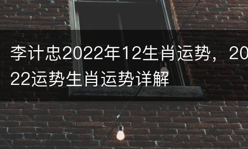 李计忠2022年12生肖运势，2022运势生肖运势详解