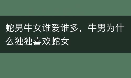 蛇男牛女谁爱谁多，牛男为什么独独喜欢蛇女