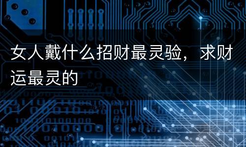 女人戴什么招财最灵验，求财运最灵的