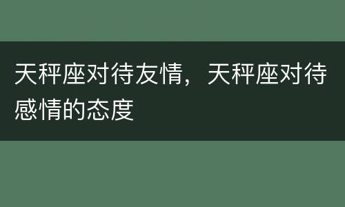 天秤座对待友情，天秤座对待感情的态度