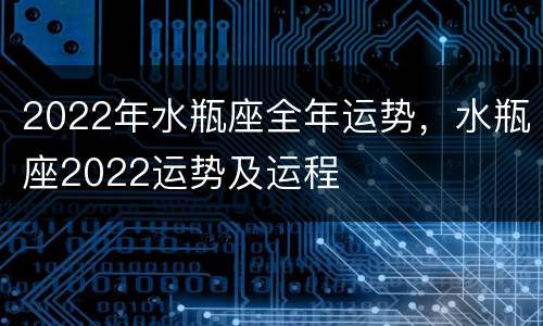 2022年水瓶座全年运势，水瓶座2022运势及运程