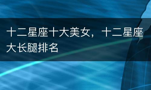 十二星座十大美女，十二星座大长腿排名