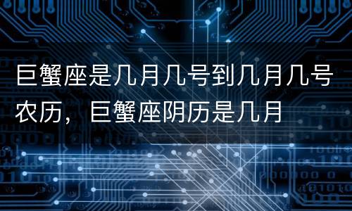 巨蟹座是几月几号到几月几号农历，巨蟹座阴历是几月