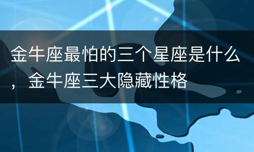 金牛座最怕的三个星座是什么，金牛座三大隐藏性格