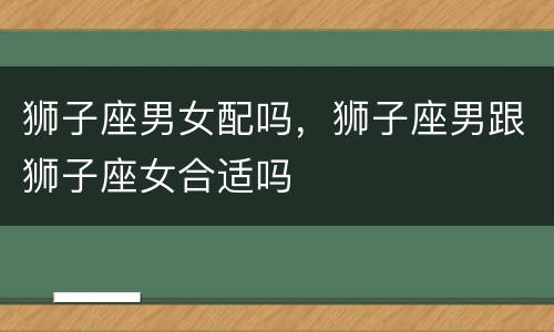 狮子座男女配吗，狮子座男跟狮子座女合适吗