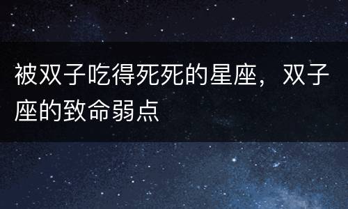 被双子吃得死死的星座，双子座的致命弱点