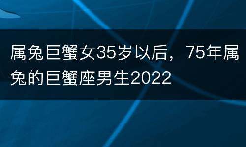 属兔巨蟹女35岁以后，75年属兔的巨蟹座男生2022