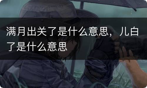 满月出关了是什么意思，儿白了是什么意思