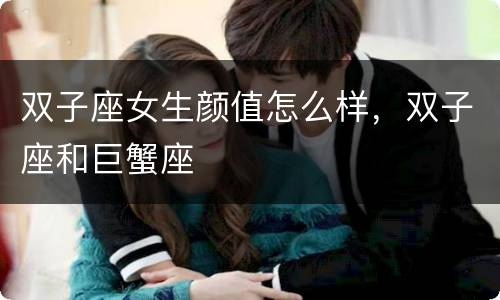 双子座女生颜值怎么样，双子座和巨蟹座