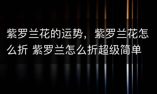 紫罗兰花的运势，紫罗兰花怎么折 紫罗兰怎么折超级简单
