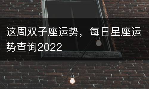 这周双子座运势，每日星座运势查询2022