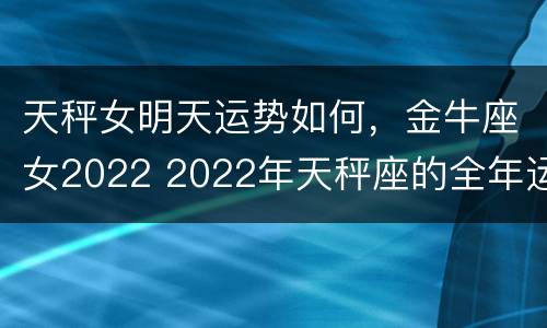 天秤女明天运势如何，金牛座女2022 2022年天秤座的全年运势