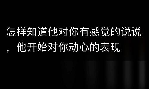 怎样知道他对你有感觉的说说，他开始对你动心的表现
