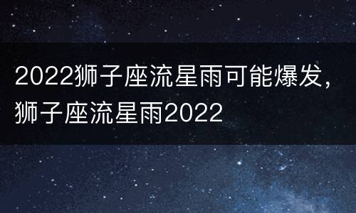 2022狮子座流星雨可能爆发，狮子座流星雨2022