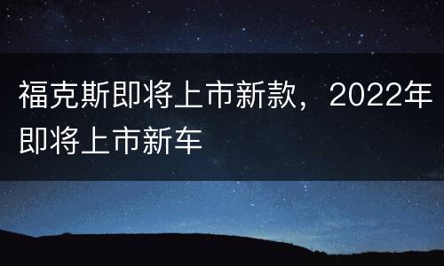 福克斯即将上市新款，2022年即将上市新车