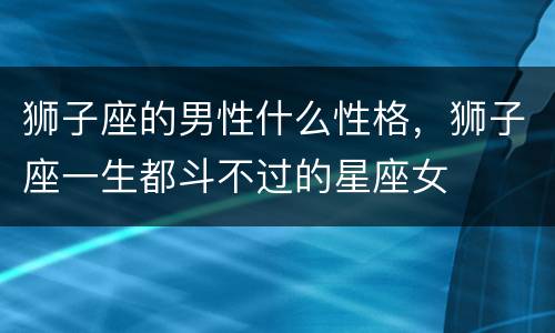 狮子座的男性什么性格，狮子座一生都斗不过的星座女