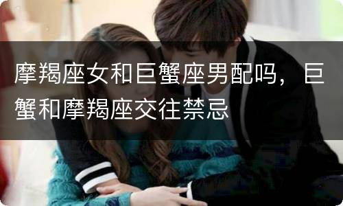 摩羯座女和巨蟹座男配吗，巨蟹和摩羯座交往禁忌