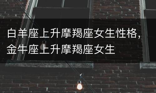 白羊座上升摩羯座女生性格，金牛座上升摩羯座女生