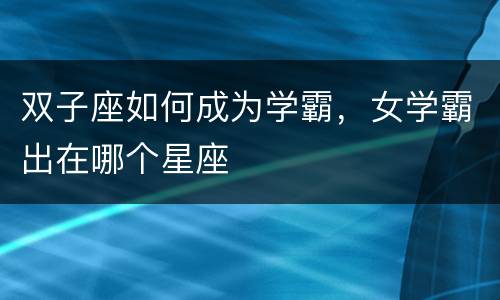 双子座如何成为学霸，女学霸出在哪个星座