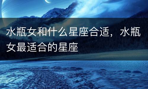 水瓶女和什么星座合适，水瓶女最适合的星座