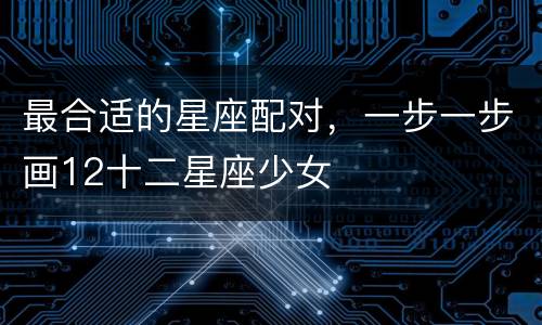 最合适的星座配对，一步一步画12十二星座少女