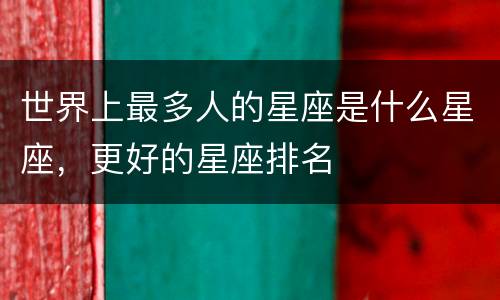世界上最多人的星座是什么星座，更好的星座排名