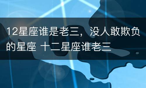 12星座谁是老三，没人敢欺负的星座 十二星座谁老三