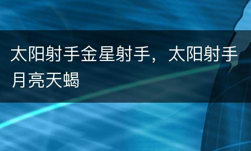 太阳射手金星射手，太阳射手月亮天蝎