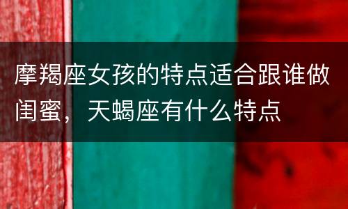 摩羯座女孩的特点适合跟谁做闺蜜，天蝎座有什么特点