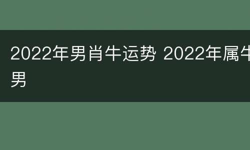 2022年男肖牛运势 2022年属牛男