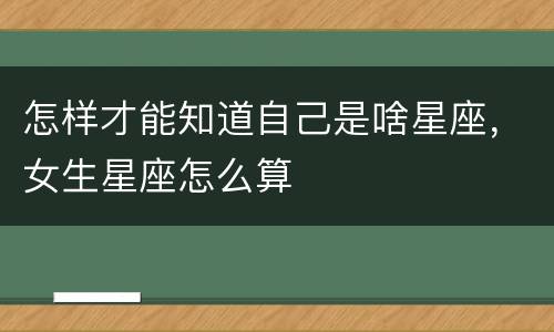 怎样才能知道自己是啥星座，女生星座怎么算