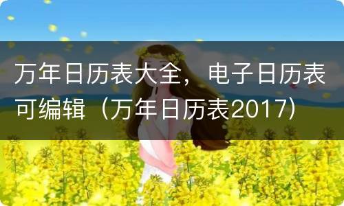 万年日历表大全，电子日历表可编辑（万年日历表2017）